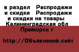  в раздел : Распродажи и скидки » Распродажи и скидки на товары . Калининградская обл.,Приморск г.